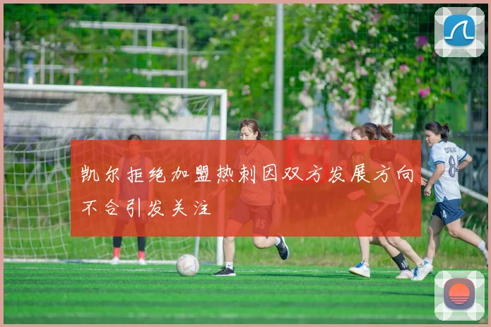 凯尔拒绝加盟热刺因双方发展方向不合引发关注
