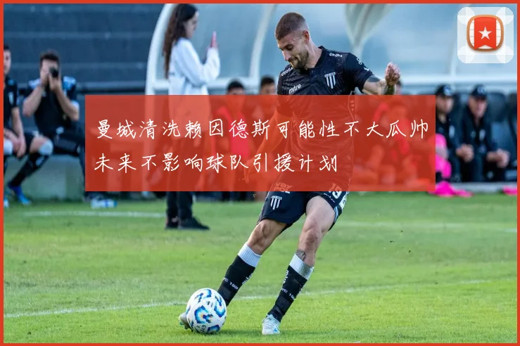 曼城清洗赖因德斯可能性不大瓜帅未来不影响球队引援计划