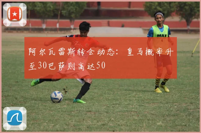 阿尔瓦雷斯转会动态：皇马概率升至30巴萨则高达50