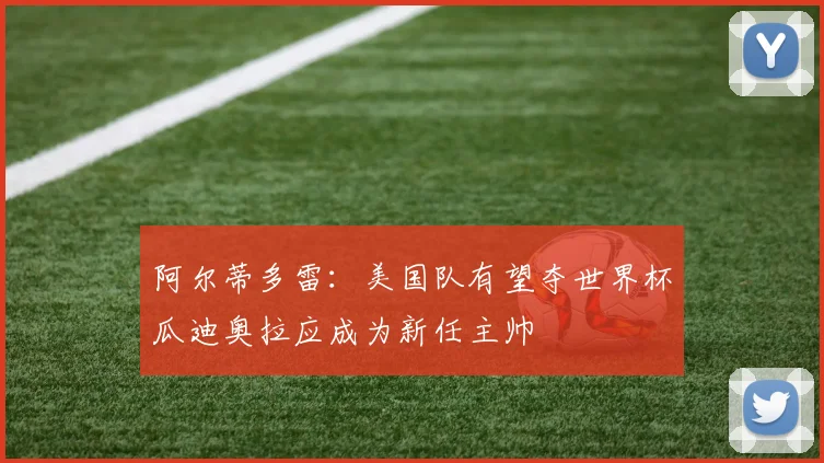 阿尔蒂多雷：美国队有望夺世界杯瓜迪奥拉应成为新任主帅