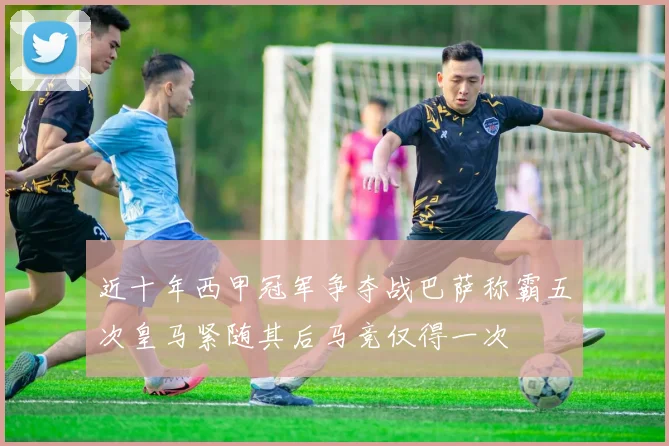 近十年西甲冠军争夺战巴萨称霸五次皇马紧随其后马竞仅得一次