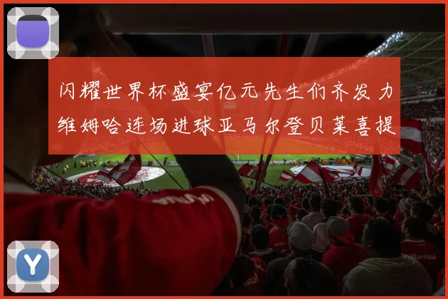 闪耀世界杯盛宴亿元先生们齐发力维姆哈连场进球亚马尔登贝莱喜提首球