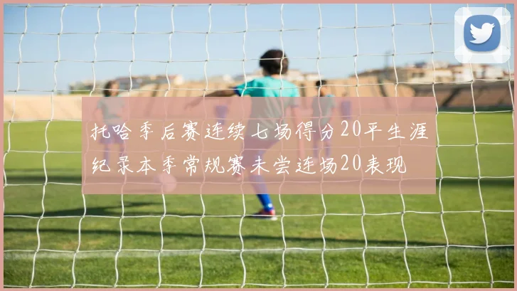托哈季后赛连续七场得分20平生涯纪录本季常规赛未尝连场20表现
