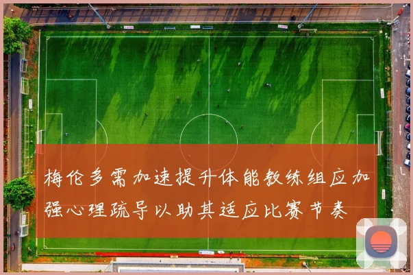 梅伦多需加速提升体能教练组应加强心理疏导以助其适应比赛节奏